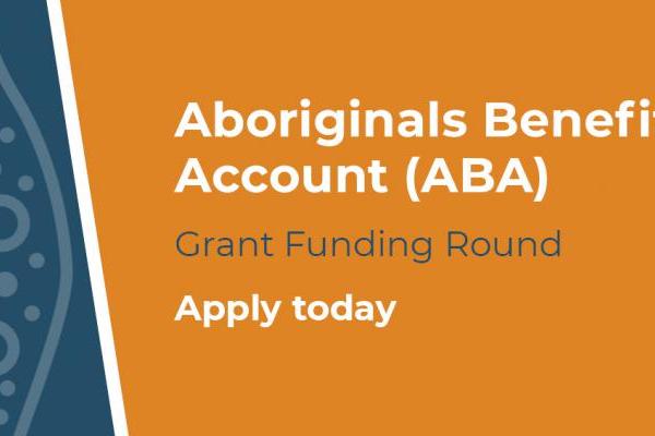 Aboriginals Benefit Account (ABA) Grant Funding Round. Apply today.