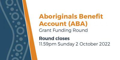 the Aboriginals Benefit Account (ABA) Grant Funding Round  Round closes 11:59pm Sunday 2 October 2022