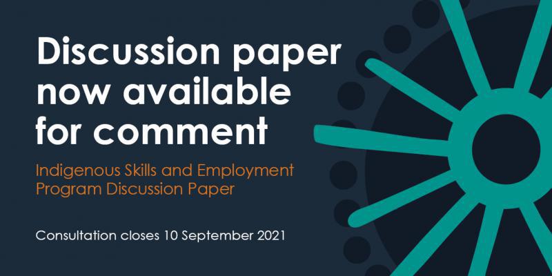 Discussion Paper now available for comment Indigenous Skills and Employment Program Discussion Paper Consultation closes 10 September 2021