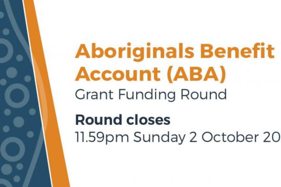 the Aboriginals Benefit Account (ABA) Grant Funding Round  Round closes 11:59pm Sunday 2 October 2022